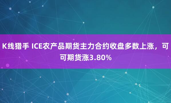 K线猎手 ICE农产品期货主力合约收盘多数上涨，可可期货涨3.80%