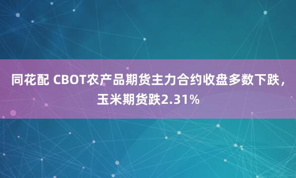 同花配 CBOT农产品期货主力合约收盘多数下跌，玉米期货跌2.31%