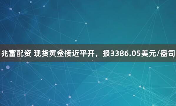 兆富配资 现货黄金接近平开，报3386.05美元/盎司