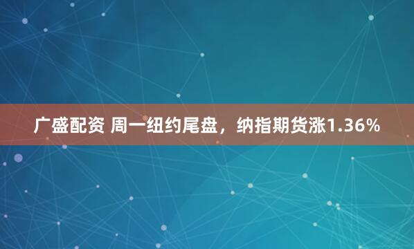 广盛配资 周一纽约尾盘，纳指期货涨1.36%