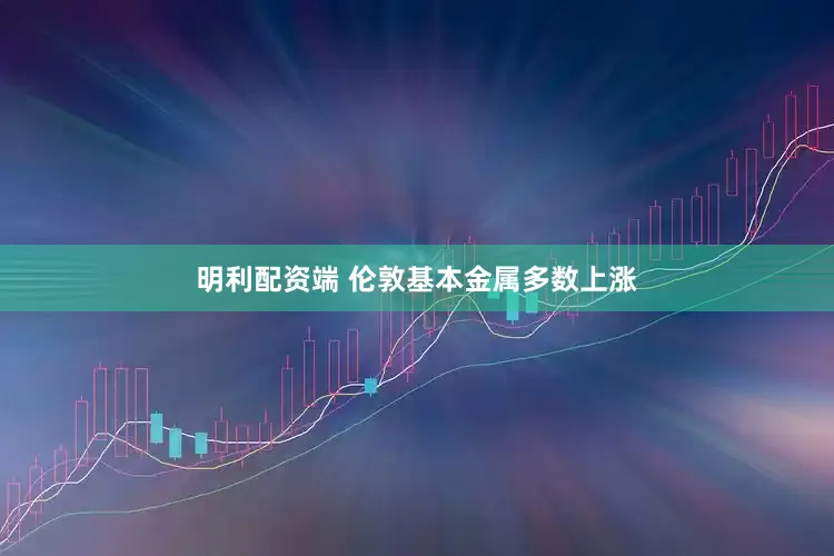 明利配资端 伦敦基本金属多数上涨