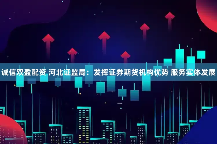 诚信双盈配资 河北证监局：发挥证券期货机构优势 服务实体发展
