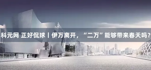科元网 正好侃球丨伊万离开，“二万”能够带来春天吗？