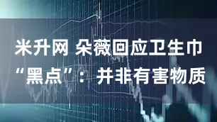 米升网 朵薇回应卫生巾“黑点”：并非有害物质