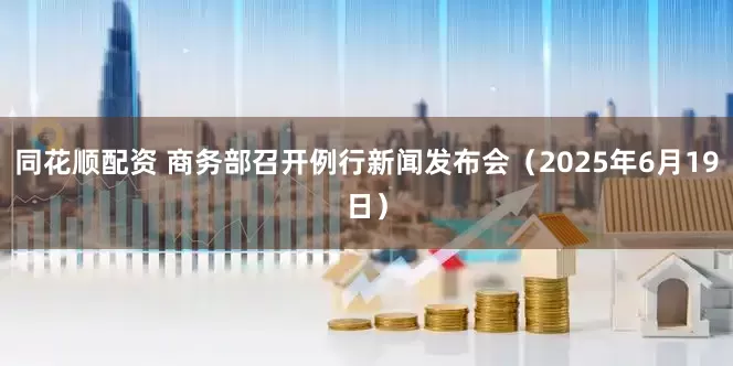 同花顺配资 商务部召开例行新闻发布会（2025年6月19日）
