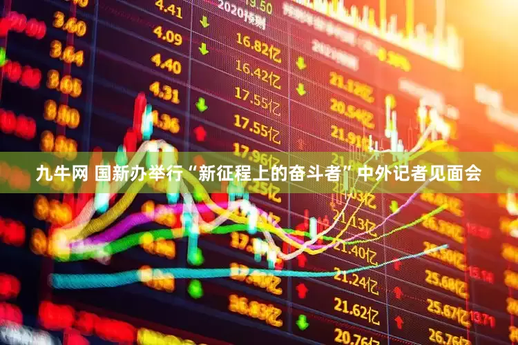 九牛网 国新办举行“新征程上的奋斗者”中外记者见面会