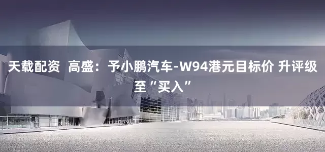 天载配资  高盛：予小鹏汽车-W94港元目标价 升评级至“买入”