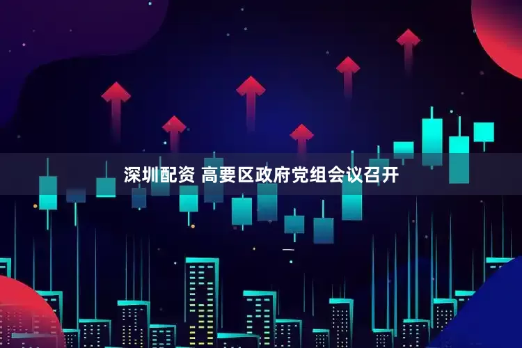 深圳配资 高要区政府党组会议召开