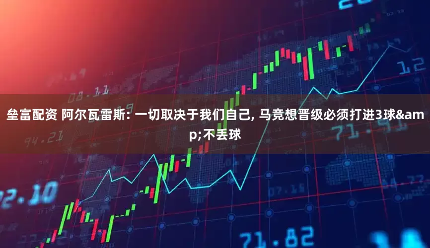 垒富配资 阿尔瓦雷斯: 一切取决于我们自己, 马竞想晋级必须打进3球&不丢球