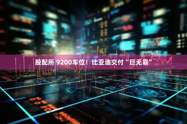 股配所 9200车位！比亚迪交付“巨无霸”