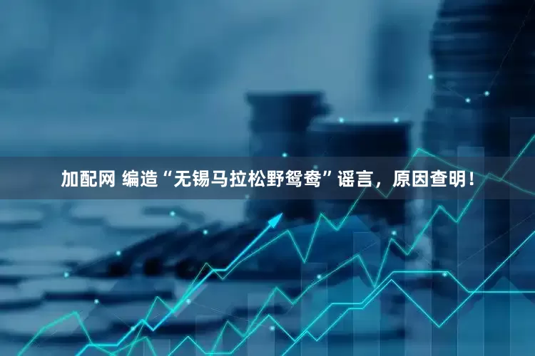 加配网 编造“无锡马拉松野鸳鸯”谣言，原因查明！