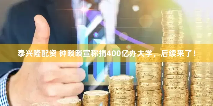 泰兴隆配资 钟睒睒宣称捐400亿办大学，后续来了！