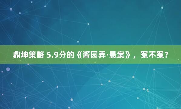 鼎坤策略 5.9分的《酱园弄·悬案》，冤不冤？