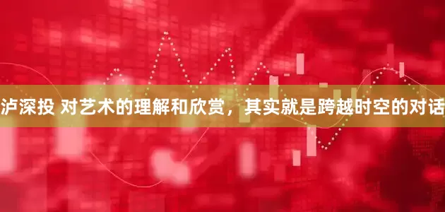 泸深投 对艺术的理解和欣赏，其实就是跨越时空的对话
