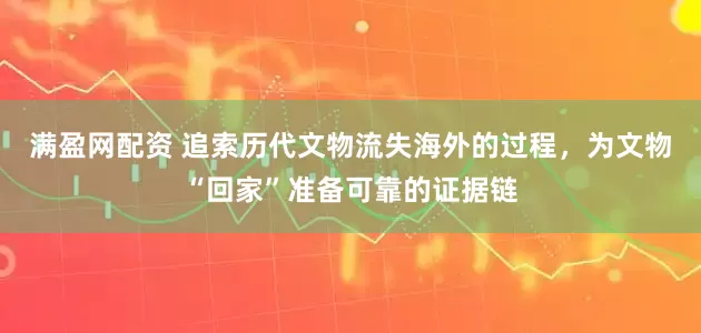 满盈网配资 追索历代文物流失海外的过程，为文物“回家”准备可靠的证据链