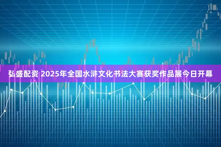 弘盛配资 2025年全国水浒文化书法大赛获奖作品展今日开幕