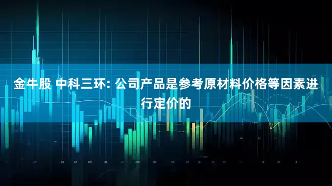 金牛股 中科三环: 公司产品是参考原材料价格等因素进行定价的