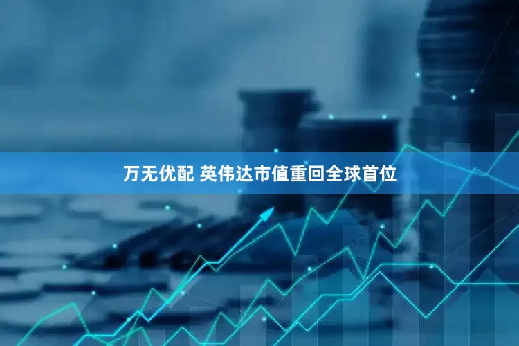 万无优配 英伟达市值重回全球首位