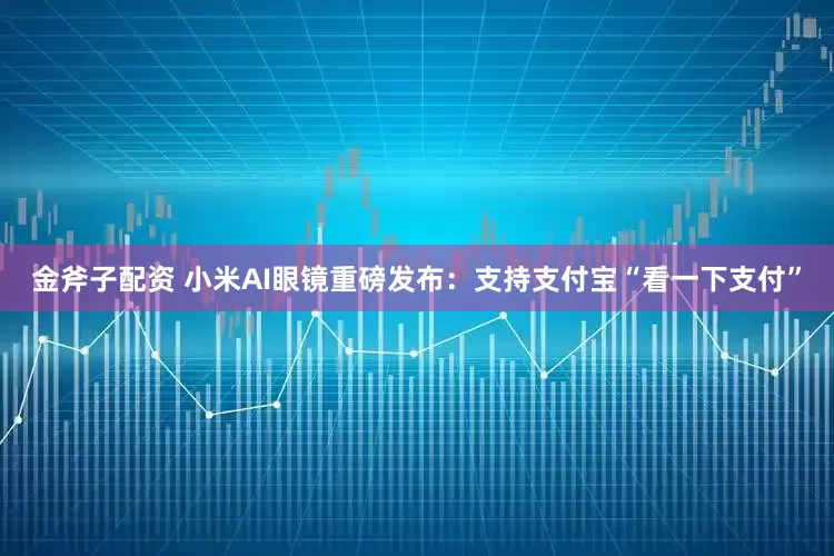金斧子配资 小米AI眼镜重磅发布：支持支付宝“看一下支付”