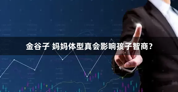 金谷子 妈妈体型真会影响孩子智商？