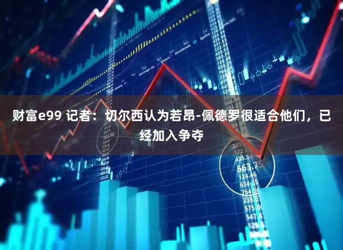 财富e99 记者：切尔西认为若昂-佩德罗很适合他们，已经加入争夺