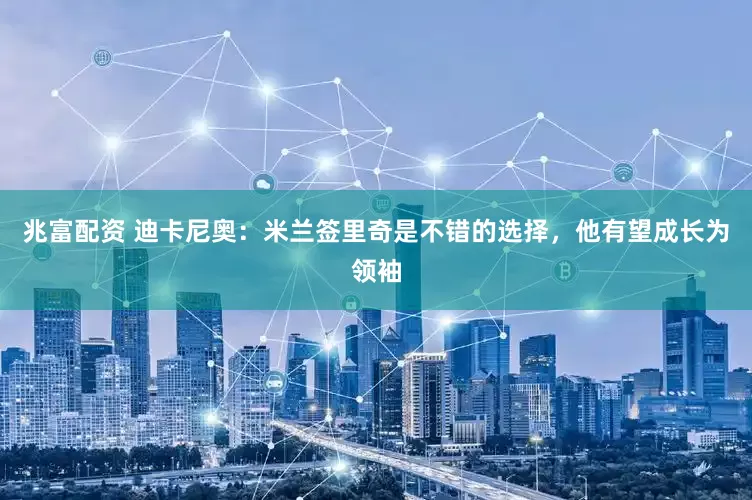兆富配资 迪卡尼奥：米兰签里奇是不错的选择，他有望成长为领袖