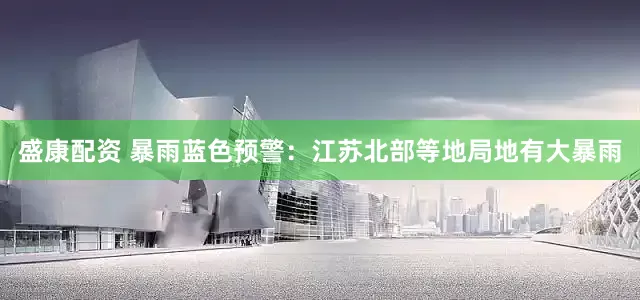 盛康配资 暴雨蓝色预警：江苏北部等地局地有大暴雨
