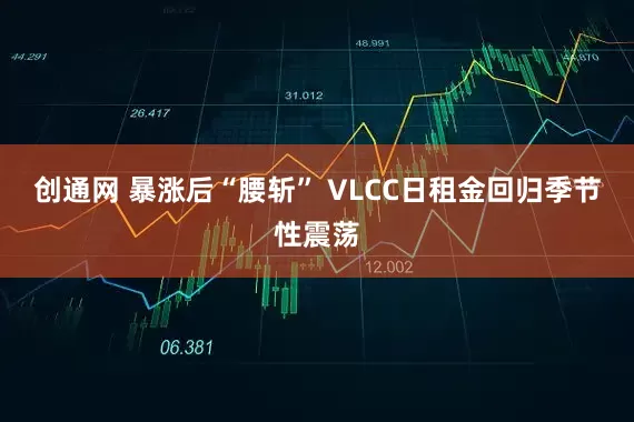 创通网 暴涨后“腰斩” VLCC日租金回归季节性震荡