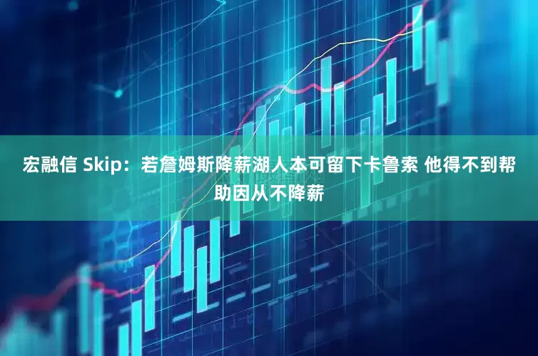 宏融信 Skip：若詹姆斯降薪湖人本可留下卡鲁索 他得不到帮助因从不降薪