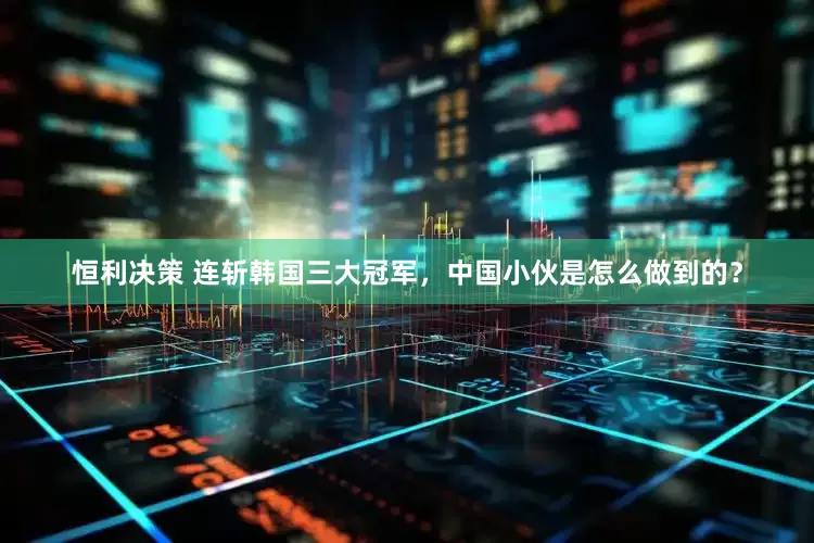 恒利决策 连斩韩国三大冠军，中国小伙是怎么做到的？