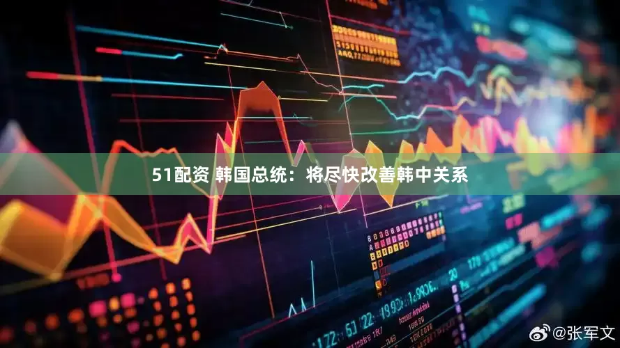 51配资 韩国总统：将尽快改善韩中关系