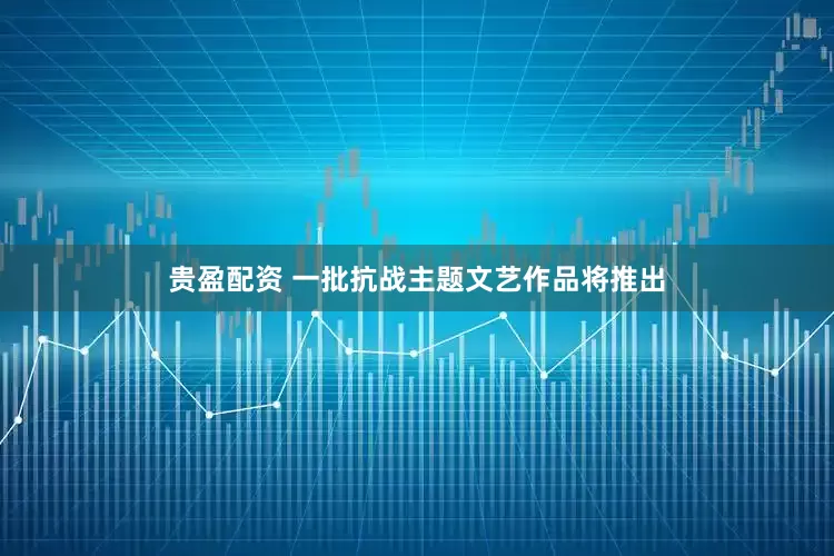 贵盈配资 一批抗战主题文艺作品将推出