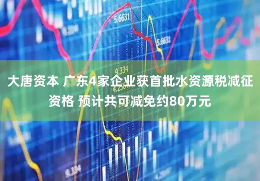 大唐资本 广东4家企业获首批水资源税减征资格 预计共可减免约80万元