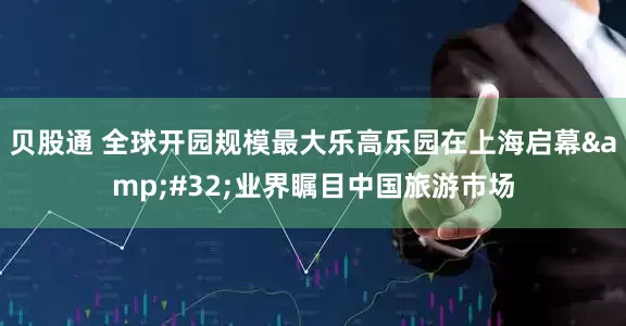 贝股通 全球开园规模最大乐高乐园在上海启幕&#32;业界瞩目中国旅游市场