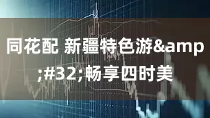 同花配 新疆特色游&#32;畅享四时美