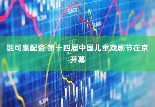 融可赢配资 第十四届中国儿童戏剧节在京开幕