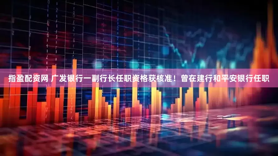 指盈配资网 广发银行一副行长任职资格获核准！曾在建行和平安银行任职