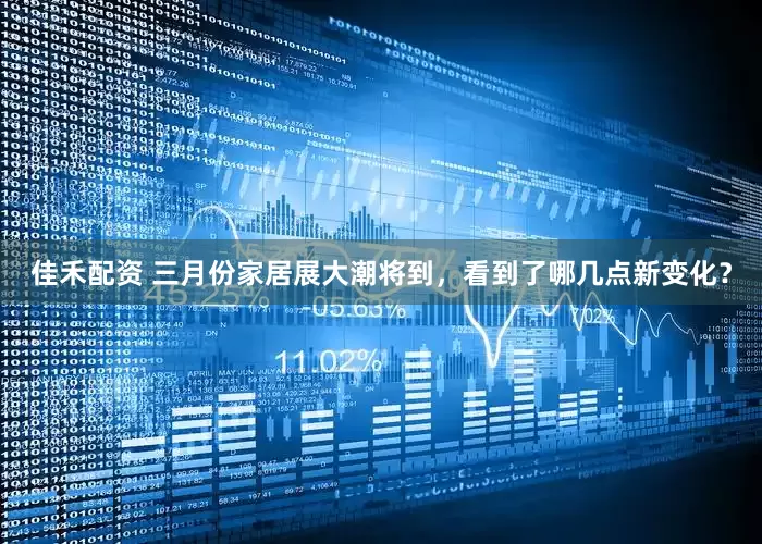 佳禾配资 三月份家居展大潮将到，看到了哪几点新变化？