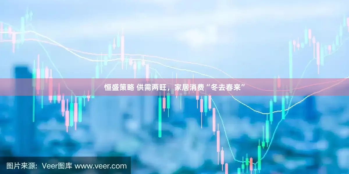 恒盛策略 供需两旺，家居消费“冬去春来”