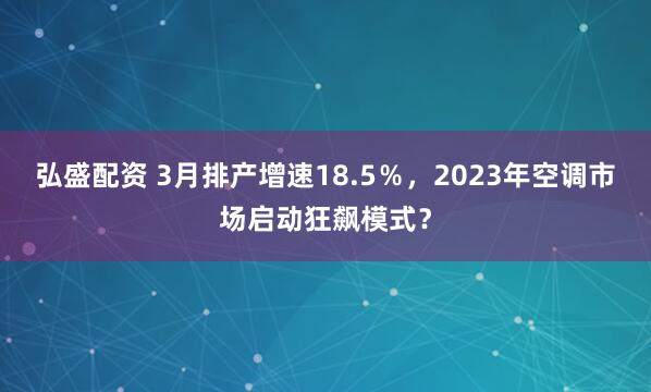 弘盛配资 3月排产增速18.5％，2023年空调市场启动狂飙模式？