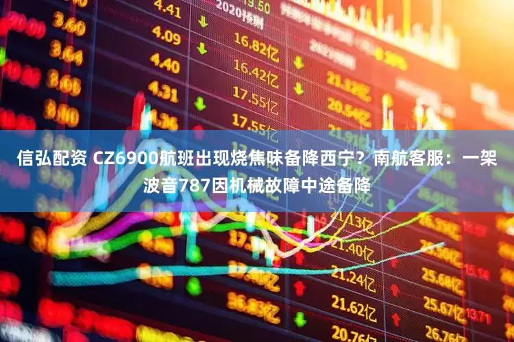 信弘配资 CZ6900航班出现烧焦味备降西宁？南航客服：一架波音787因机械故障中途备降