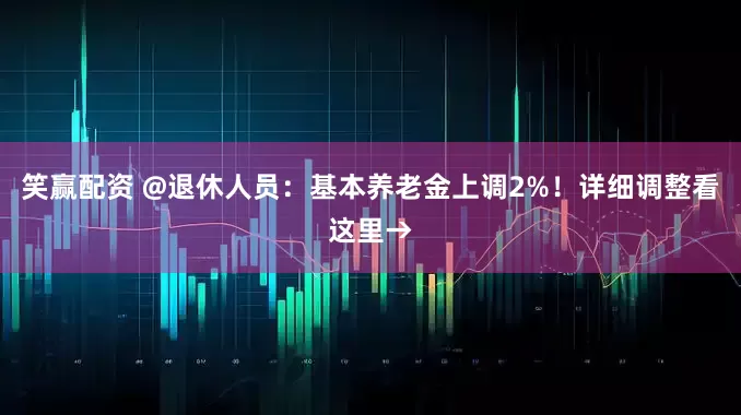 笑赢配资 @退休人员：基本养老金上调2%！详细调整看这里→