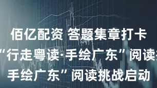 佰亿配资 答题集章打卡：2025“行走粤读·手绘广东”阅读挑战启动