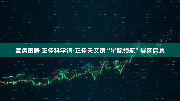 掌盘策略 正佳科学馆·正佳天文馆“星际领航”展区启幕