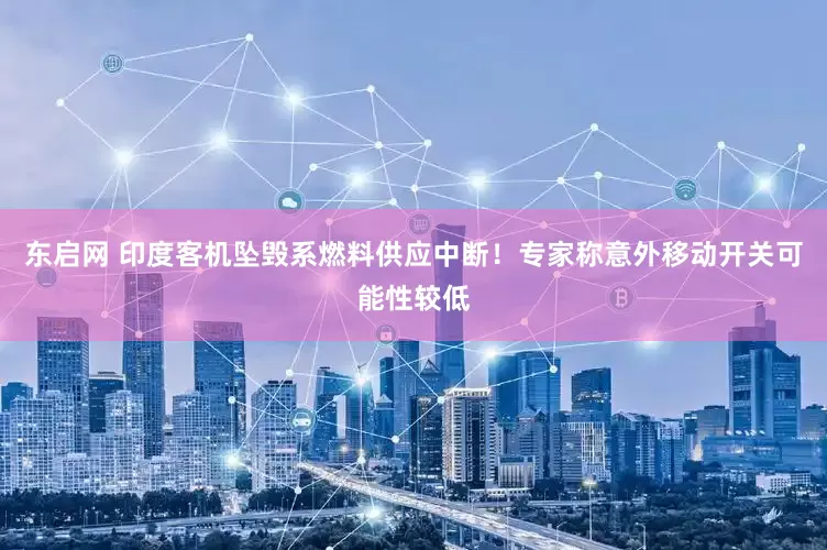 东启网 印度客机坠毁系燃料供应中断！专家称意外移动开关可能性较低