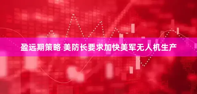 盈远期策略 美防长要求加快美军无人机生产