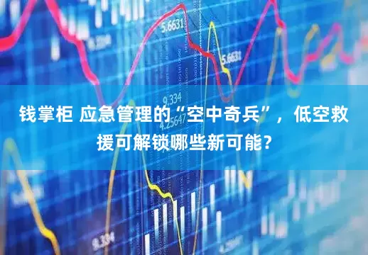 钱掌柜 应急管理的“空中奇兵”，低空救援可解锁哪些新可能？
