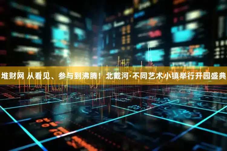 堆财网 从看见、参与到沸腾！北戴河·不同艺术小镇举行开园盛典