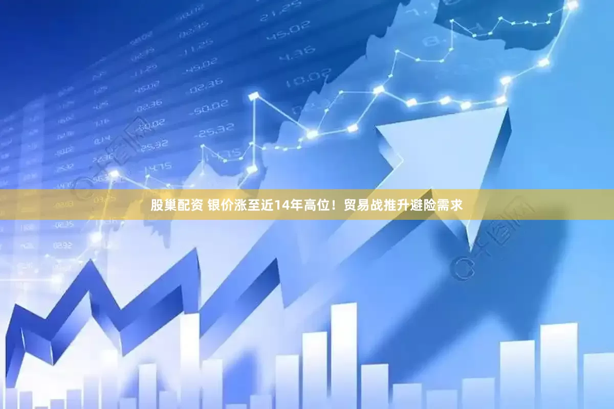 股巢配资 银价涨至近14年高位！贸易战推升避险需求