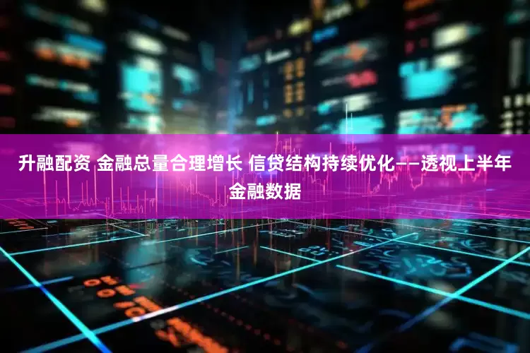 升融配资 金融总量合理增长 信贷结构持续优化——透视上半年金融数据